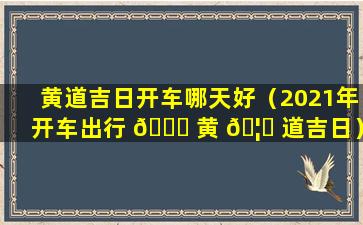 黄道吉日开车哪天好（2021年开车出行 🍁 黄 🦄 道吉日）